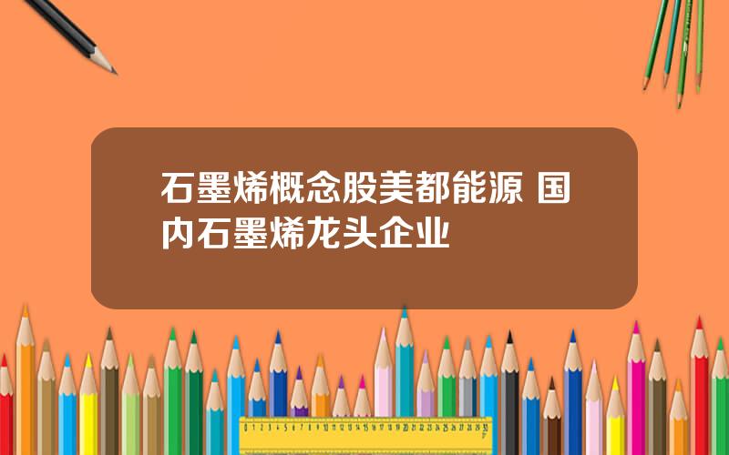 石墨烯概念股美都能源 国内石墨烯龙头企业